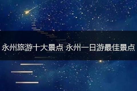 永州旅游十大景点 永州一日游最佳景点