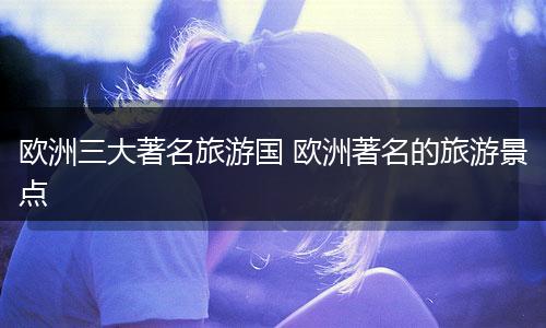 欧洲三大著名旅游国 欧洲著名的旅游景点