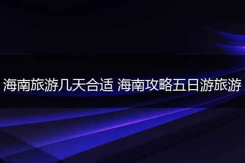 海南旅游几天合适 海南攻略五日游旅游