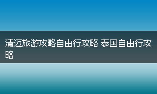 清迈旅游攻略自由行攻略 泰国自由行攻略