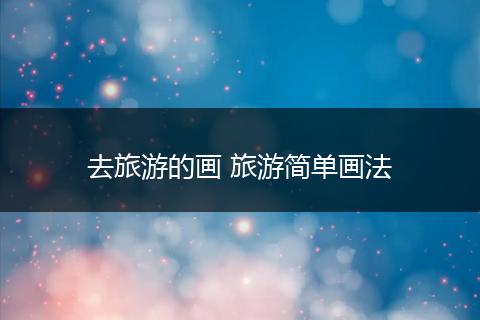 去旅游的画 旅游简单画法