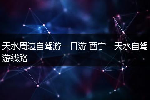 天水周边自驾游一日游 西宁一天水自驾游线路