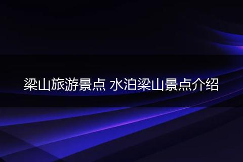 梁山旅游景点 水泊梁山景点介绍