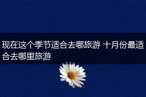 现在这个季节适合去哪旅游 十月份最适合去哪里旅游