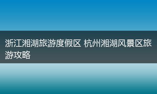 浙江湘湖旅游度假区 杭州湘湖风景区旅游攻略