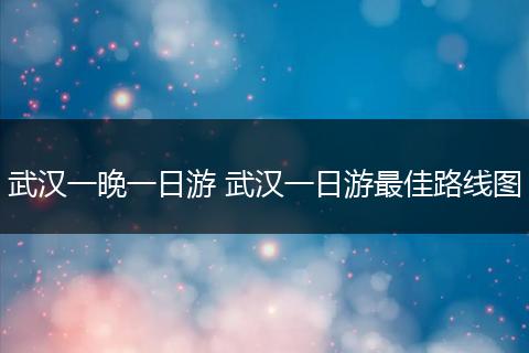 武汉一晚一日游 武汉一日游最佳路线图