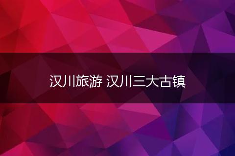 汉川旅游 汉川三大古镇