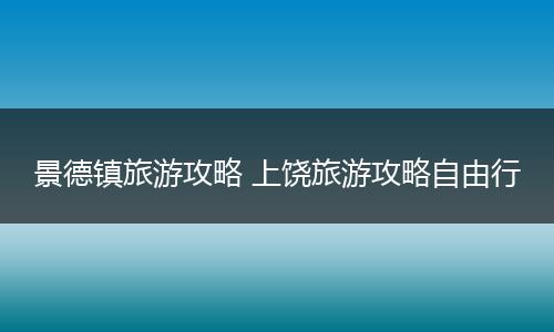 景德镇旅游攻略 上饶旅游攻略自由行