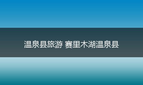 温泉县旅游 赛里木湖温泉县