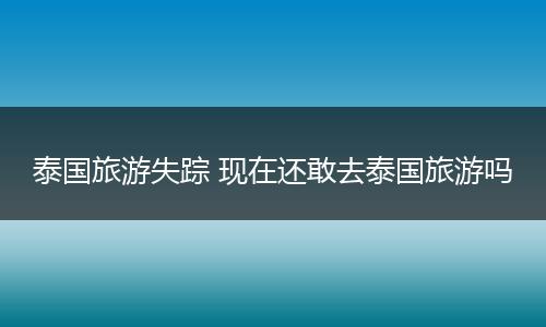 泰国旅游失踪 现在还敢去泰国旅游吗