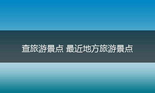 查旅游景点 最近地方旅游景点
