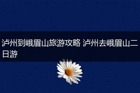 泸州到峨眉山旅游攻略 泸州去峨眉山二日游