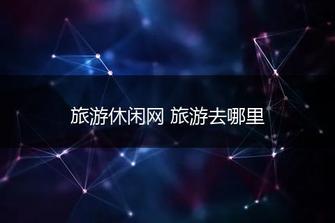 旅游休闲网 旅游去哪里