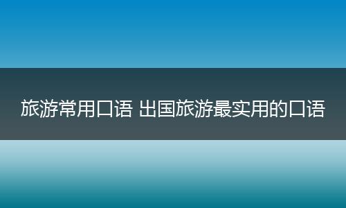 旅游常用口语 出国旅游最实用的口语