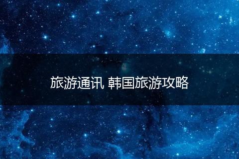 旅游通讯 韩国旅游攻略