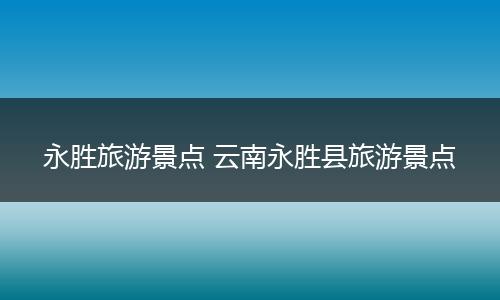 永胜旅游景点 云南永胜县旅游景点