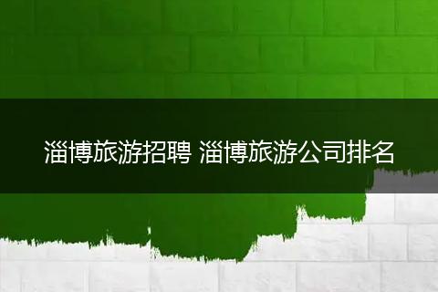 淄博旅游招聘 淄博旅游公司排名
