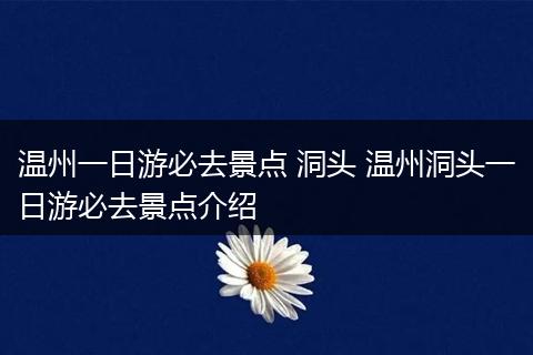 温州一日游必去景点 洞头 温州洞头一日游必去景点介绍