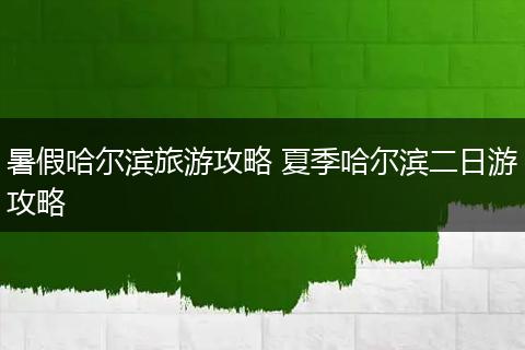 暑假哈尔滨旅游攻略 夏季哈尔滨二日游攻略