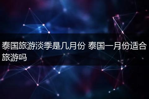 泰国旅游淡季是几月份 泰国一月份适合旅游吗