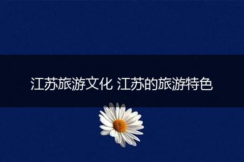 江苏旅游文化 江苏的旅游特色