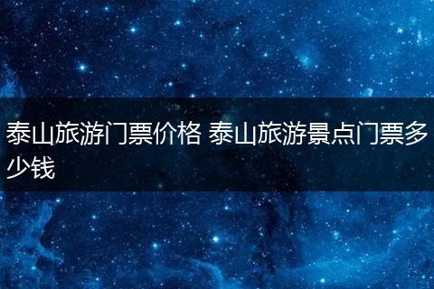 泰山旅游门票价格 泰山旅游景点门票多少钱