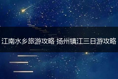 江南水乡旅游攻略 扬州镇江三日游攻略