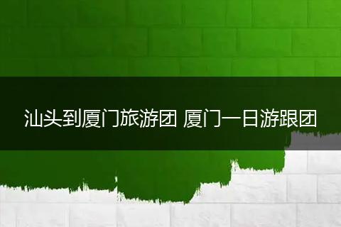 汕头到厦门旅游团 厦门一日游跟团