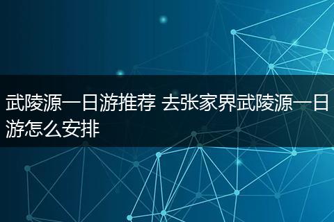 武陵源一日游推荐 去张家界武陵源一日游怎么安排
