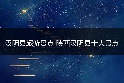 汉阴县旅游景点 陕西汉阴县十大景点