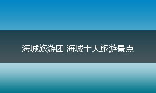 海城旅游团 海城十大旅游景点