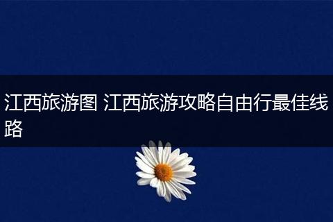 江西旅游图 江西旅游攻略自由行最佳线路