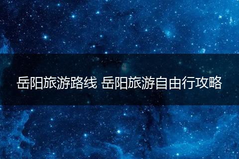 岳阳旅游路线 岳阳旅游自由行攻略
