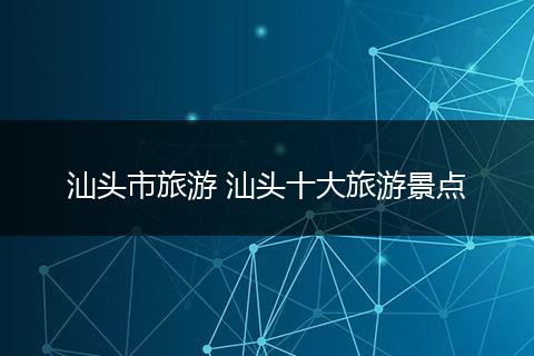 汕头市旅游 汕头十大旅游景点