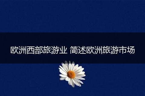 欧洲西部旅游业 简述欧洲旅游市场