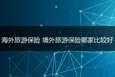 海外旅游保险 境外旅游保险哪家比较好