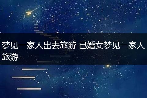 梦见一家人出去旅游 已婚女梦见一家人旅游