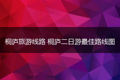 桐庐旅游线路 桐庐二日游最佳路线图