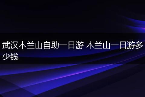 武汉木兰山自助一日游 木兰山一日游多少钱