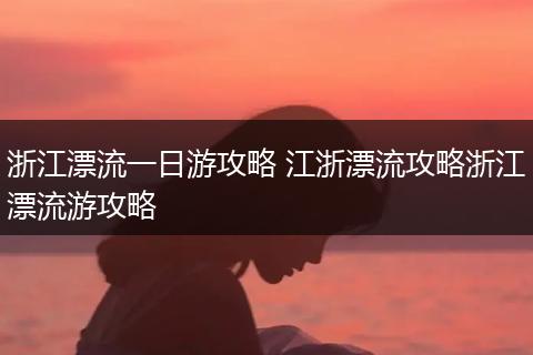 浙江漂流一日游攻略 江浙漂流攻略浙江漂流游攻略