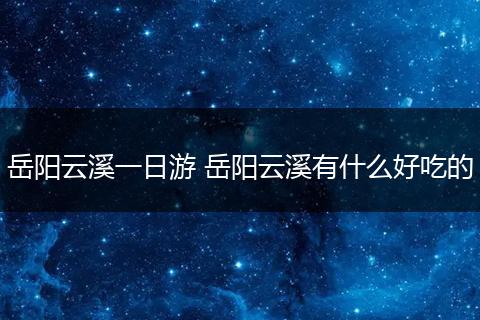 岳阳云溪一日游 岳阳云溪有什么好吃的