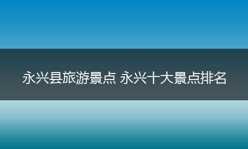 永兴县旅游景点 永兴十大景点排名