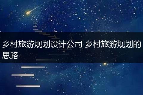 乡村旅游规划设计公司 乡村旅游规划的思路