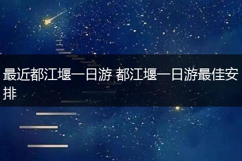 最近都江堰一日游 都江堰一日游最佳安排