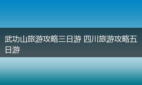 武功山旅游攻略三日游 四川旅游攻略五日游