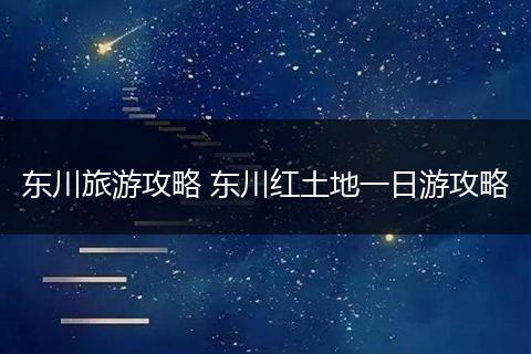 东川旅游攻略 东川红土地一日游攻略