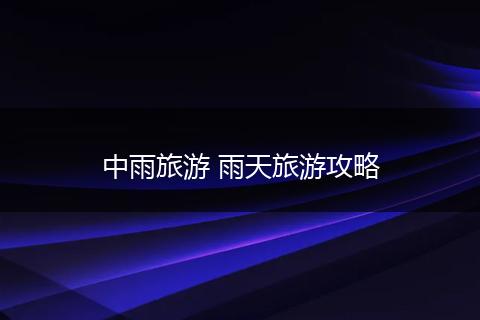中雨旅游 雨天旅游攻略