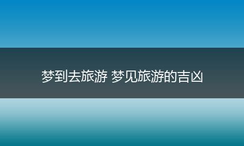 梦到去旅游 梦见旅游的吉凶