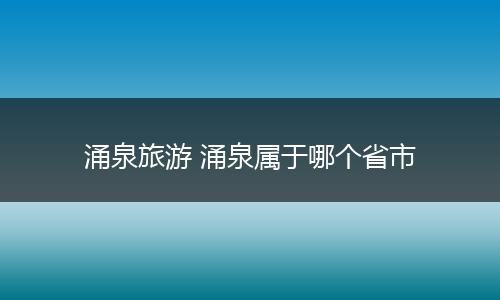 涌泉旅游 涌泉属于哪个省市
