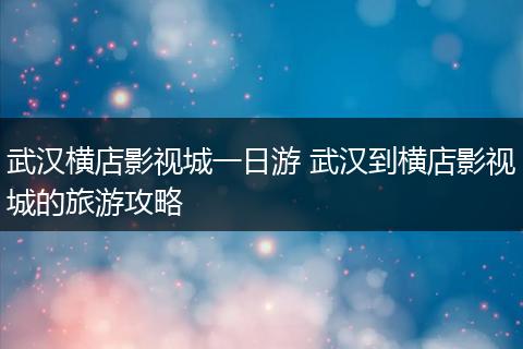 武汉横店影视城一日游 武汉到横店影视城的旅游攻略